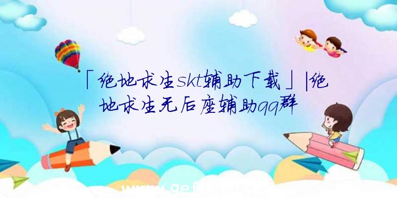 「绝地求生skt辅助下载」|绝地求生无后座辅助qq群